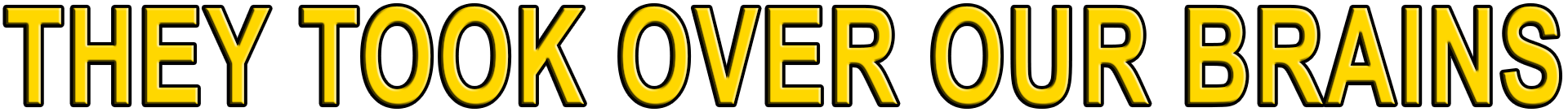 THEY TOOK OVER OUR BRAINS